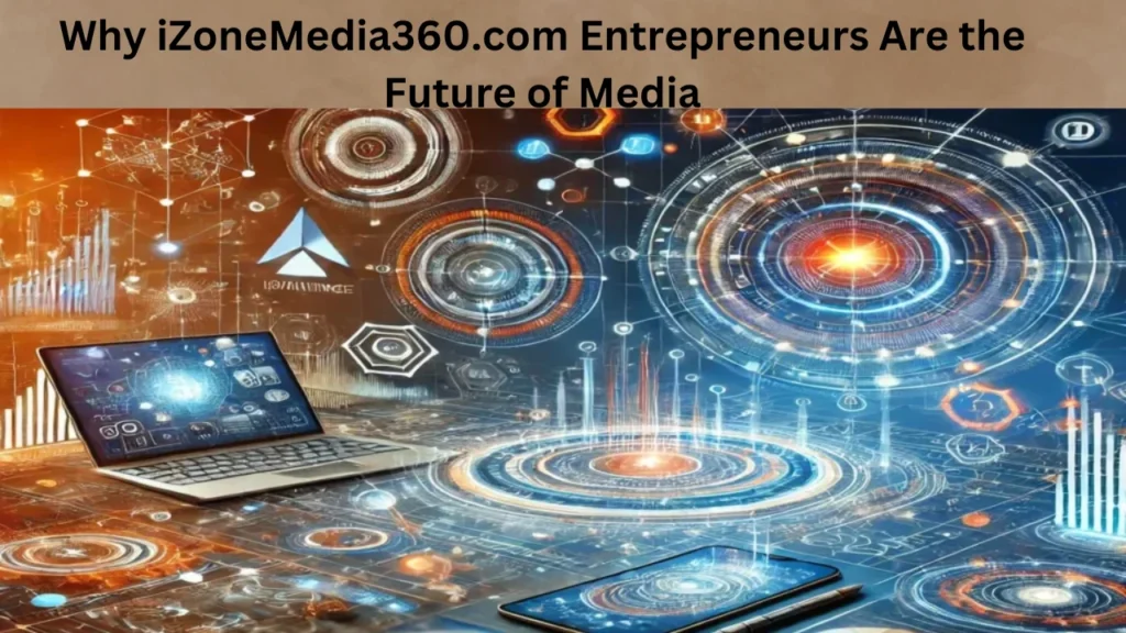 Why iZoneMedia360.com Entrepreneurs Are the Future of Media